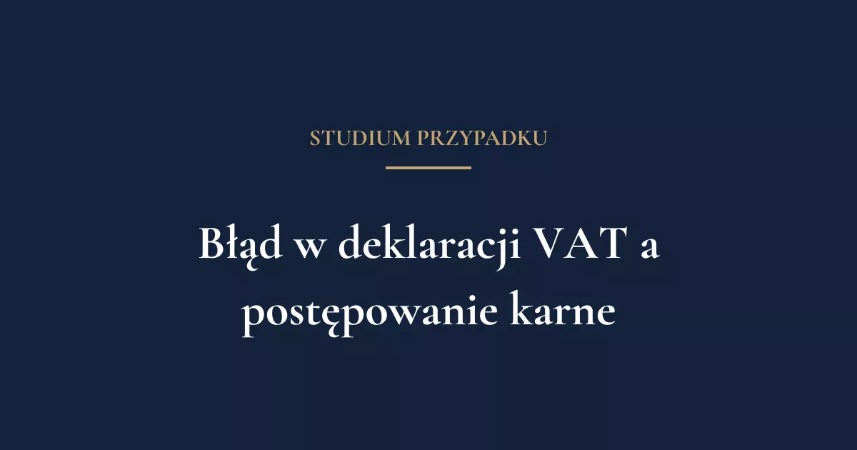 Błąd techniczny w deklaracji VAT a postępowanie karne — dlaczego o wszystkim decyduje kwalifikacja prawna